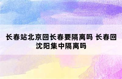 长春站北京回长春要隔离吗 长春回沈阳集中隔离吗